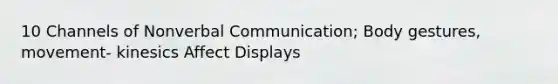 10 Channels of Nonverbal Communication; Body gestures, movement- kinesics Affect Displays