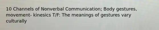 10 Channels of Nonverbal Communication; Body gestures, movement- kinesics T/F: The meanings of gestures vary culturally