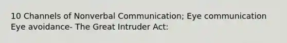 10 Channels of Nonverbal Communication; Eye communication Eye avoidance- The Great Intruder Act: