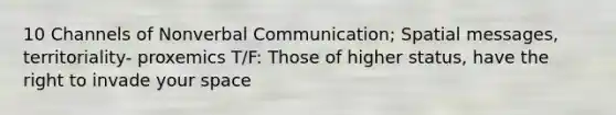 10 Channels of Nonverbal Communication; Spatial messages, territoriality- proxemics T/F: Those of higher status, have the right to invade your space