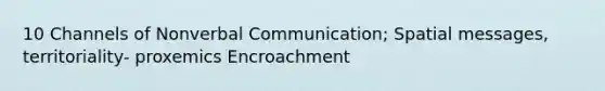 10 Channels of Nonverbal Communication; Spatial messages, territoriality- proxemics Encroachment