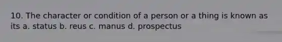 10. The character or condition of a person or a thing is known as its a. status b. reus c. manus d. prospectus