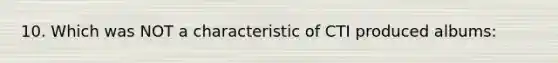 10. Which was NOT a characteristic of CTI produced albums: