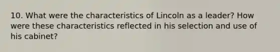 10. What were the characteristics of Lincoln as a leader? How were these characteristics reflected in his selection and use of his cabinet?