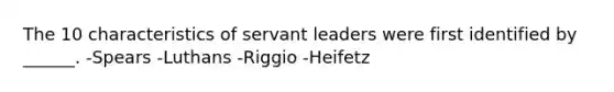 The 10 characteristics of servant leaders were first identified by ______. -Spears -Luthans -Riggio -Heifetz