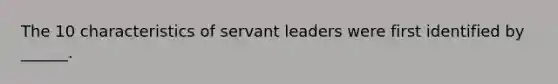 The 10 characteristics of servant leaders were first identified by ______.