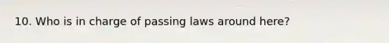 10. Who is in charge of passing laws around here?