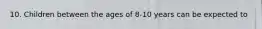 10. Children between the ages of 8-10 years can be expected to
