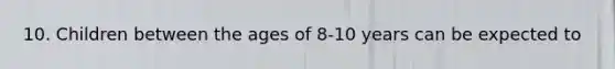 10. Children between the ages of 8-10 years can be expected to