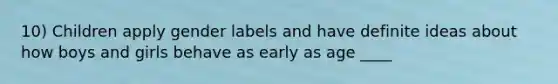 10) Children apply gender labels and have definite ideas about how boys and girls behave as early as age ____