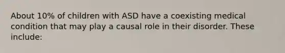 About 10% of children with ASD have a coexisting medical condition that may play a causal role in their disorder. These include: