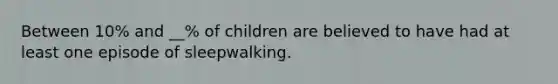 Between 10% and __% of children are believed to have had at least one episode of sleepwalking.