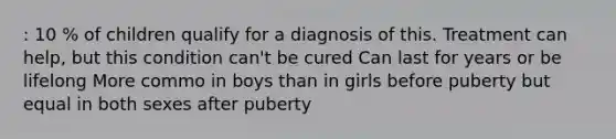 : 10 % of children qualify for a diagnosis of this. Treatment can help, but this condition can't be cured Can last for years or be lifelong More commo in boys than in girls before puberty but equal in both sexes after puberty