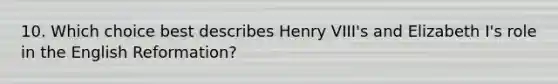 10. Which choice best describes Henry VIII's and Elizabeth I's role in the English Reformation?