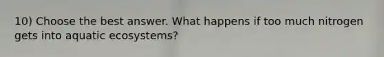 10) Choose the best answer. What happens if too much nitrogen gets into aquatic ecosystems?