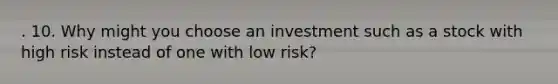 . 10. Why might you choose an investment such as a stock with high risk instead of one with low risk?