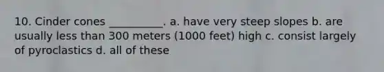 10. Cinder cones __________. a. have very steep slopes b. are usually less than 300 meters (1000 feet) high c. consist largely of pyroclastics d. all of these