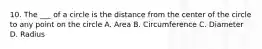 10. The ___ of a circle is the distance from the center of the circle to any point on the circle A. Area B. Circumference C. Diameter D. Radius