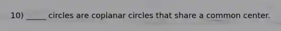 10) _____ circles are coplanar circles that share a common center.