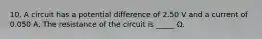 10. A circuit has a potential difference of 2.50 V and a current of 0.050 A. The resistance of the circuit is _____ Ω.