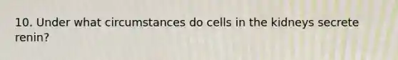 10. Under what circumstances do cells in the kidneys secrete renin?