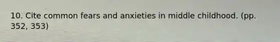 10. Cite common fears and anxieties in middle childhood. (pp. 352, 353)