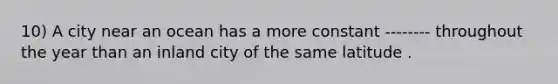 10) A city near an ocean has a more constant -------- throughout the year than an inland city of the same latitude .