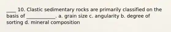 ____ 10. Clastic sedimentary rocks are primarily classified on the basis of ____________. a. grain size c. angularity b. degree of sorting d. mineral composition