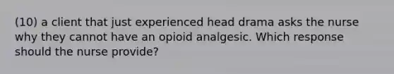 (10) a client that just experienced head drama asks the nurse why they cannot have an opioid analgesic. Which response should the nurse provide?