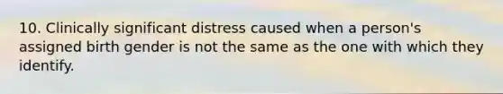 10. Clinically significant distress caused when a person's assigned birth gender is not the same as the one with which they identify.