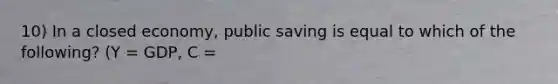 10) In a closed economy, public saving is equal to which of the following? (Y = GDP, C =