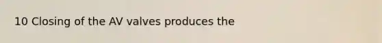 10 Closing of the AV valves produces the