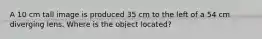 A 10 cm tall image is produced 35 cm to the left of a 54 cm diverging lens. Where is the object located?