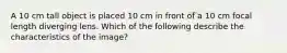 A 10 cm tall object is placed 10 cm in front of a 10 cm focal length diverging lens. Which of the following describe the characteristics of the image?