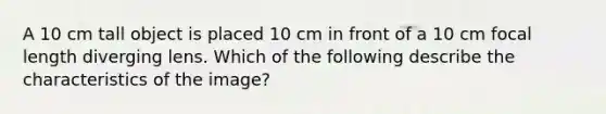 A 10 cm tall object is placed 10 cm in front of a 10 cm focal length diverging lens. Which of the following describe the characteristics of the image?