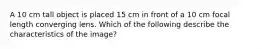 A 10 cm tall object is placed 15 cm in front of a 10 cm focal length converging lens. Which of the following describe the characteristics of the image?