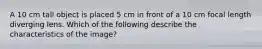 A 10 cm tall object is placed 5 cm in front of a 10 cm focal length diverging lens. Which of the following describe the characteristics of the image?