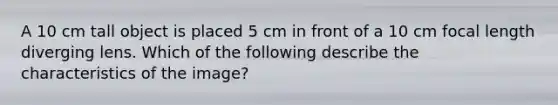 A 10 cm tall object is placed 5 cm in front of a 10 cm focal length diverging lens. Which of the following describe the characteristics of the image?