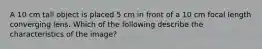 A 10 cm tall object is placed 5 cm in front of a 10 cm focal length converging lens. Which of the following describe the characteristics of the image?