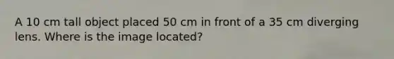 A 10 cm tall object placed 50 cm in front of a 35 cm diverging lens. Where is the image located?