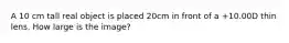 A 10 cm tall real object is placed 20cm in front of a +10.00D thin lens. How large is the image?