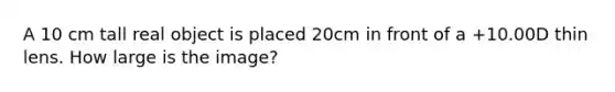 A 10 cm tall real object is placed 20cm in front of a +10.00D thin lens. How large is the image?