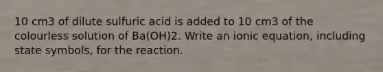 10 cm3 of dilute sulfuric acid is added to 10 cm3 of the colourless solution of Ba(OH)2. Write an ionic equation, including state symbols, for the reaction.