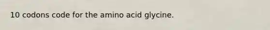 10 codons code for the amino acid glycine.