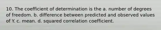 10. The coefficient of determination is the a. number of degrees of freedom. b. difference between predicted and observed values of Y. c. mean. d. squared correlation coefficient.