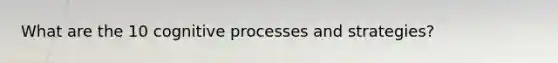 What are the 10 cognitive processes and strategies?