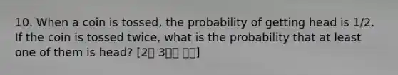 10. When a coin is tossed, the probability of getting head is 1/2. If the coin is tossed twice, what is the probability that at least one of them is head? [2월 3주차 후기]