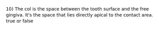 10) The col is the space between the tooth surface and the free gingiva. It's the space that lies directly apical to the contact area. true or false