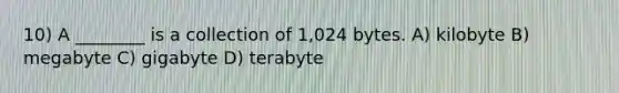 10) A ________ is a collection of 1,024 bytes. A) kilobyte B) megabyte C) gigabyte D) terabyte