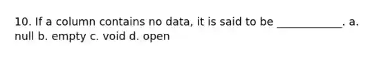 10. If a column contains no data, it is said to be ____________. a. null b. empty c. void d. open